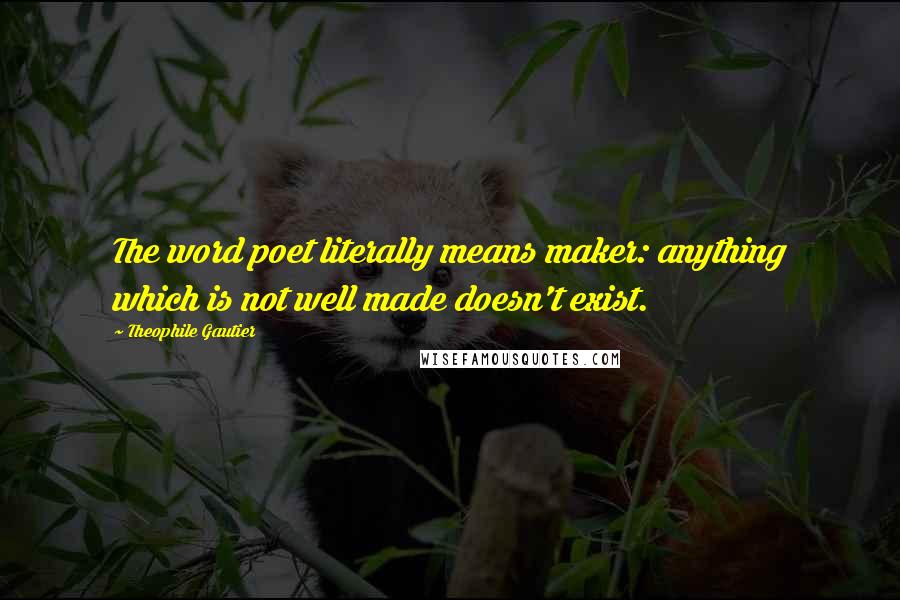 Theophile Gautier Quotes: The word poet literally means maker: anything which is not well made doesn't exist.