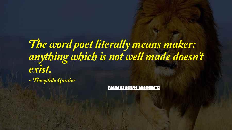 Theophile Gautier Quotes: The word poet literally means maker: anything which is not well made doesn't exist.