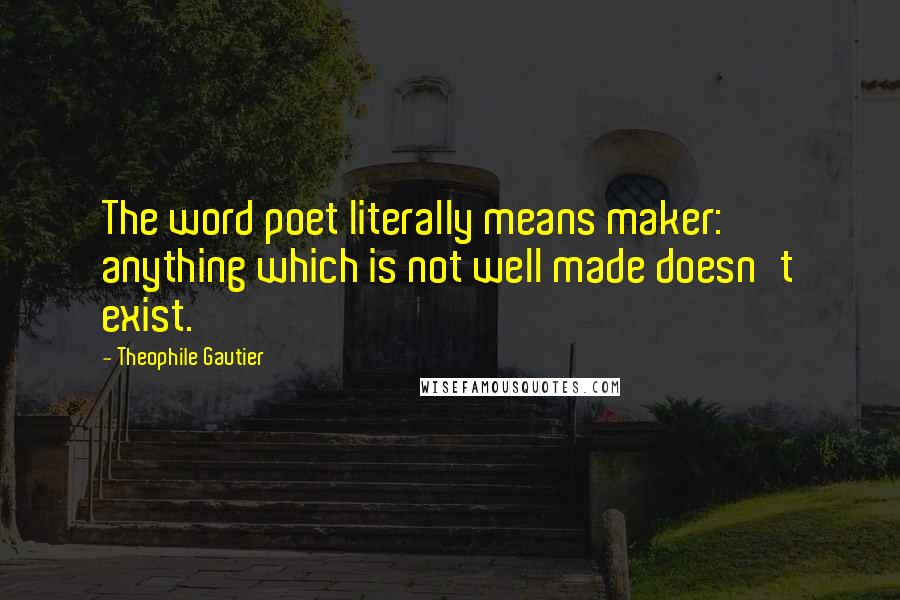 Theophile Gautier Quotes: The word poet literally means maker: anything which is not well made doesn't exist.