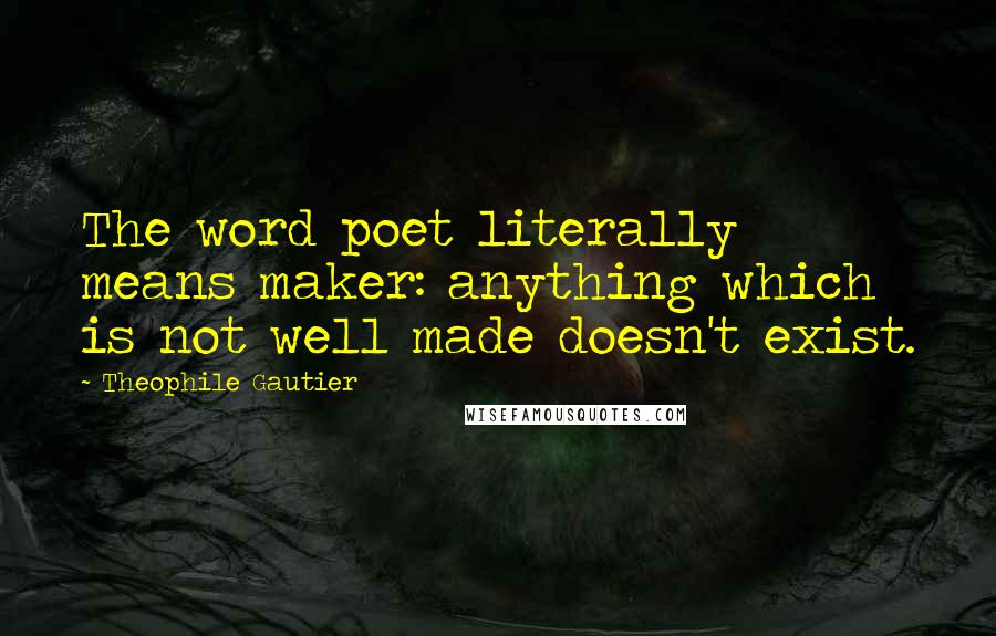 Theophile Gautier Quotes: The word poet literally means maker: anything which is not well made doesn't exist.