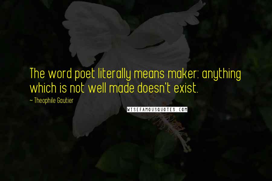 Theophile Gautier Quotes: The word poet literally means maker: anything which is not well made doesn't exist.