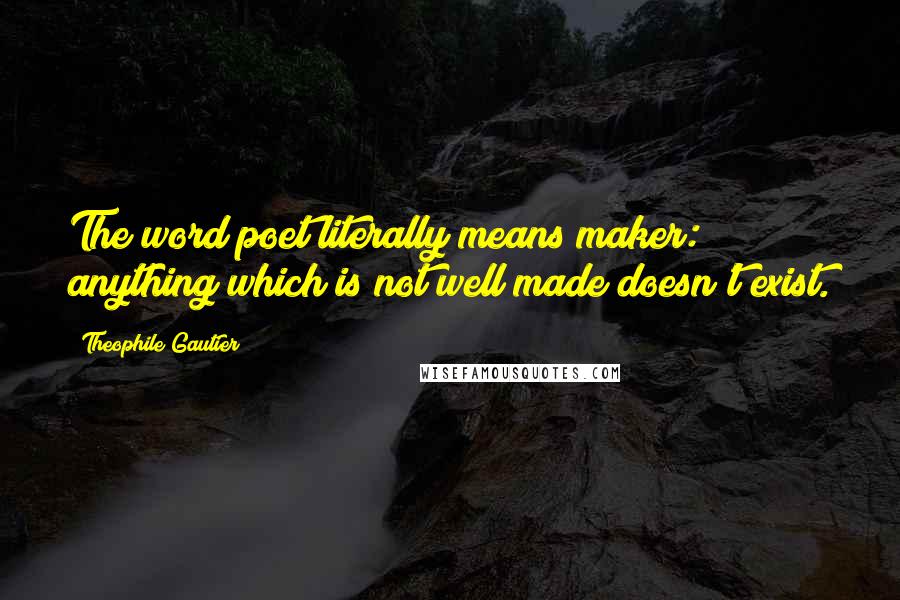 Theophile Gautier Quotes: The word poet literally means maker: anything which is not well made doesn't exist.