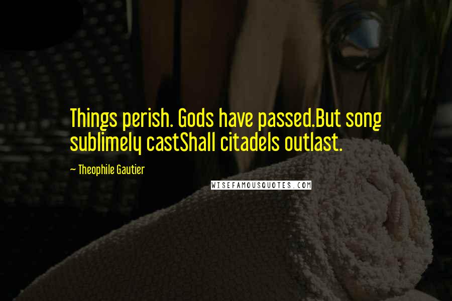 Theophile Gautier Quotes: Things perish. Gods have passed.But song sublimely castShall citadels outlast.