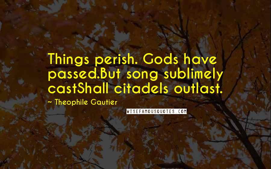 Theophile Gautier Quotes: Things perish. Gods have passed.But song sublimely castShall citadels outlast.