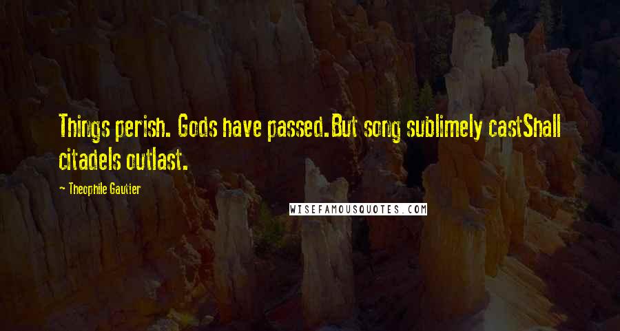 Theophile Gautier Quotes: Things perish. Gods have passed.But song sublimely castShall citadels outlast.