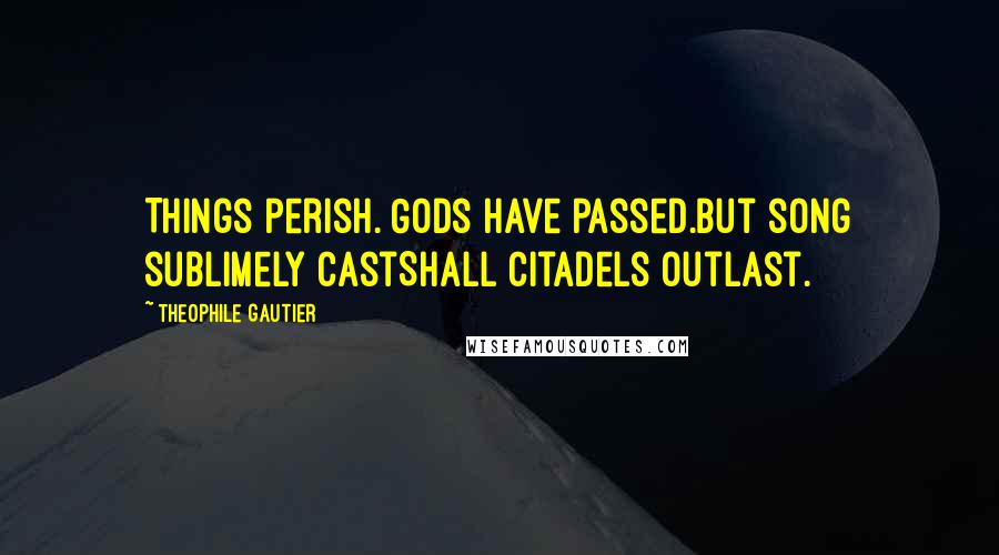 Theophile Gautier Quotes: Things perish. Gods have passed.But song sublimely castShall citadels outlast.