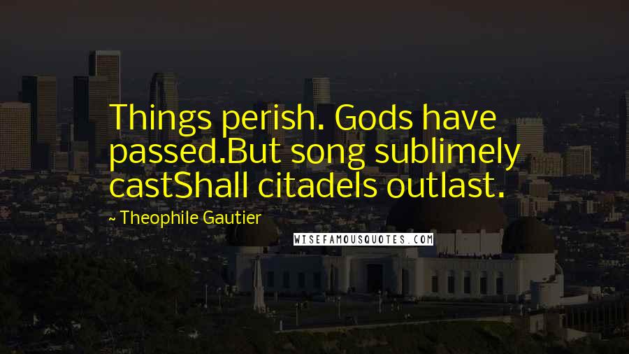 Theophile Gautier Quotes: Things perish. Gods have passed.But song sublimely castShall citadels outlast.