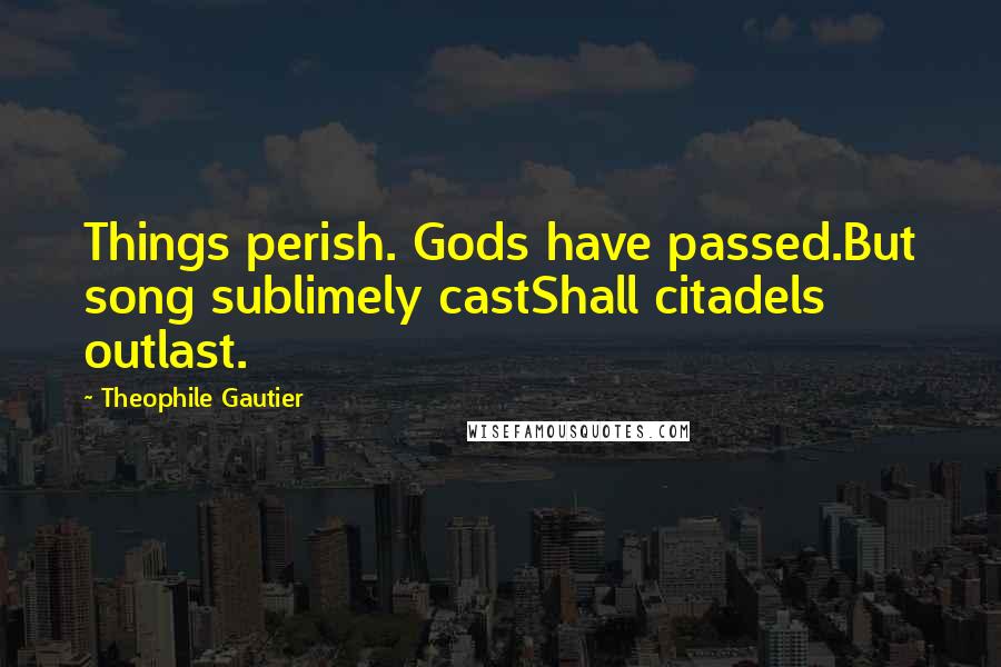 Theophile Gautier Quotes: Things perish. Gods have passed.But song sublimely castShall citadels outlast.