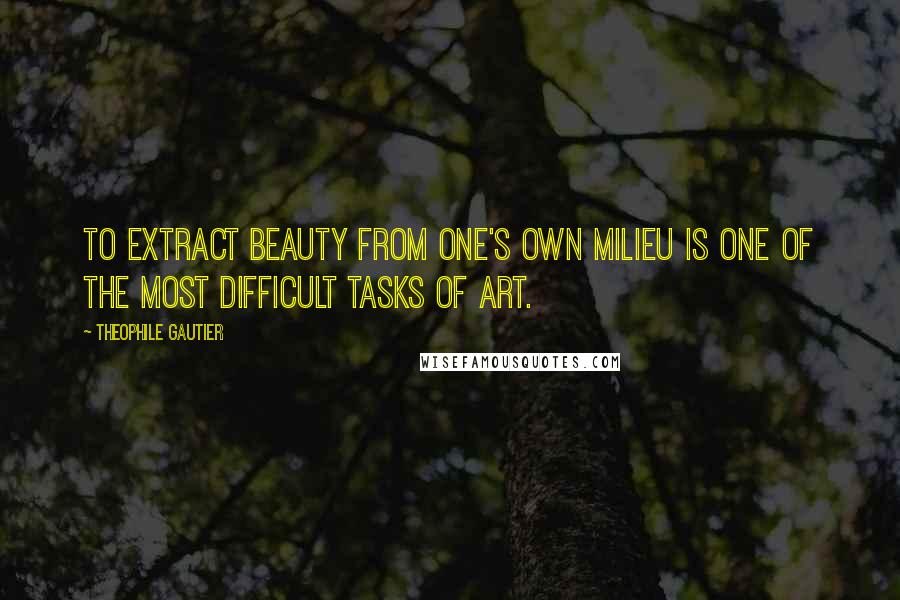 Theophile Gautier Quotes: To extract beauty from one's own milieu is one of the most difficult tasks of art.