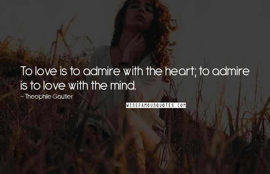 Theophile Gautier Quotes: To love is to admire with the heart; to admire is to love with the mind.