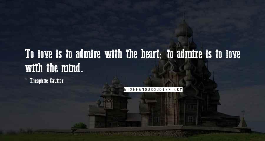 Theophile Gautier Quotes: To love is to admire with the heart; to admire is to love with the mind.