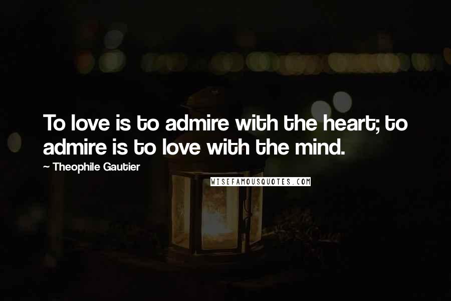 Theophile Gautier Quotes: To love is to admire with the heart; to admire is to love with the mind.