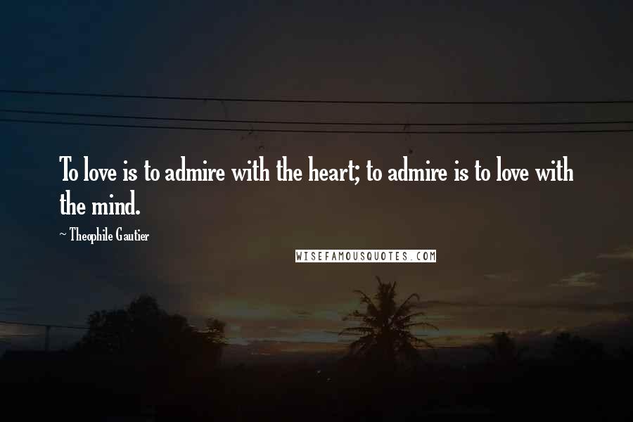 Theophile Gautier Quotes: To love is to admire with the heart; to admire is to love with the mind.