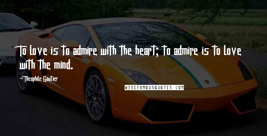 Theophile Gautier Quotes: To love is to admire with the heart; to admire is to love with the mind.