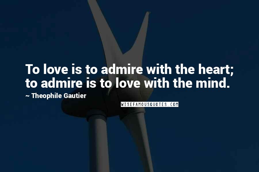 Theophile Gautier Quotes: To love is to admire with the heart; to admire is to love with the mind.