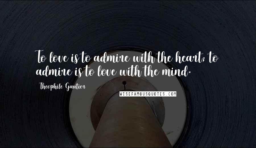 Theophile Gautier Quotes: To love is to admire with the heart; to admire is to love with the mind.