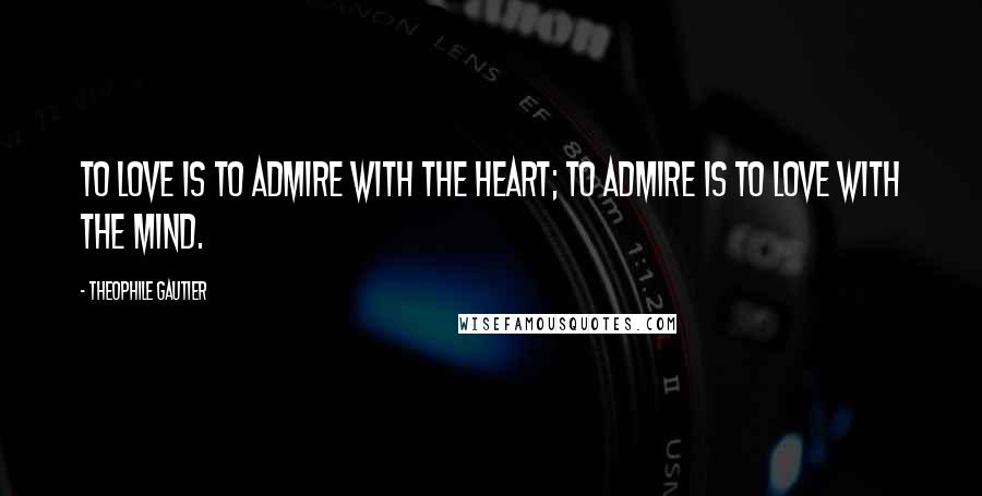 Theophile Gautier Quotes: To love is to admire with the heart; to admire is to love with the mind.