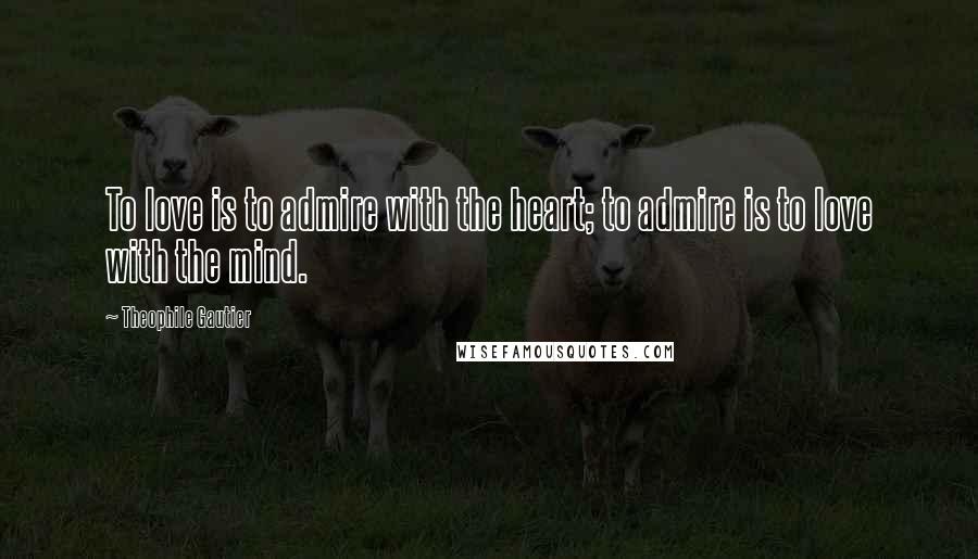 Theophile Gautier Quotes: To love is to admire with the heart; to admire is to love with the mind.