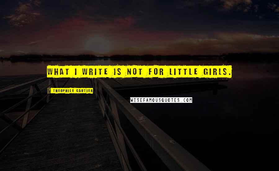 Theophile Gautier Quotes: What I write is not for little girls.