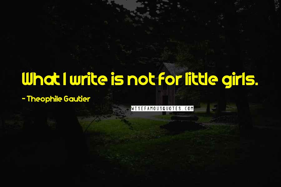 Theophile Gautier Quotes: What I write is not for little girls.