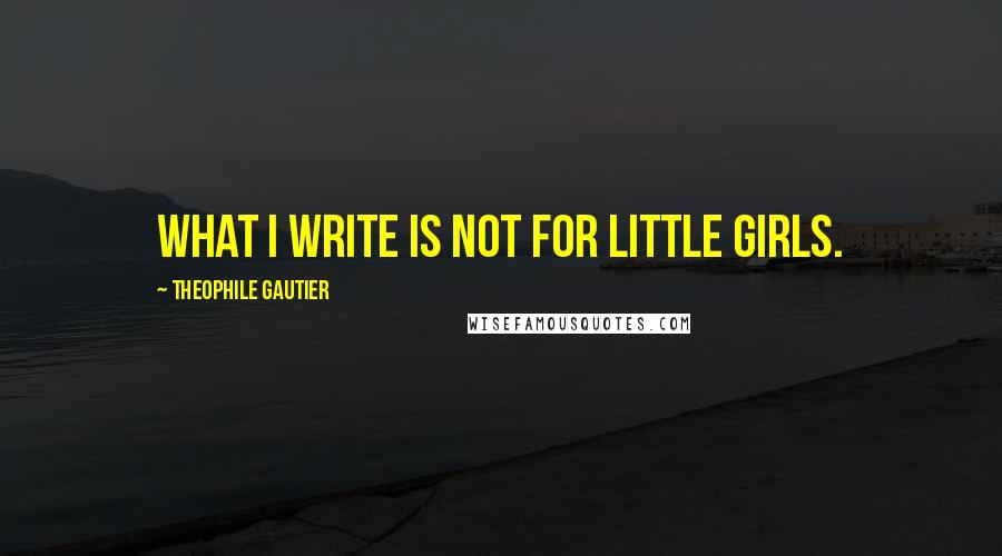 Theophile Gautier Quotes: What I write is not for little girls.