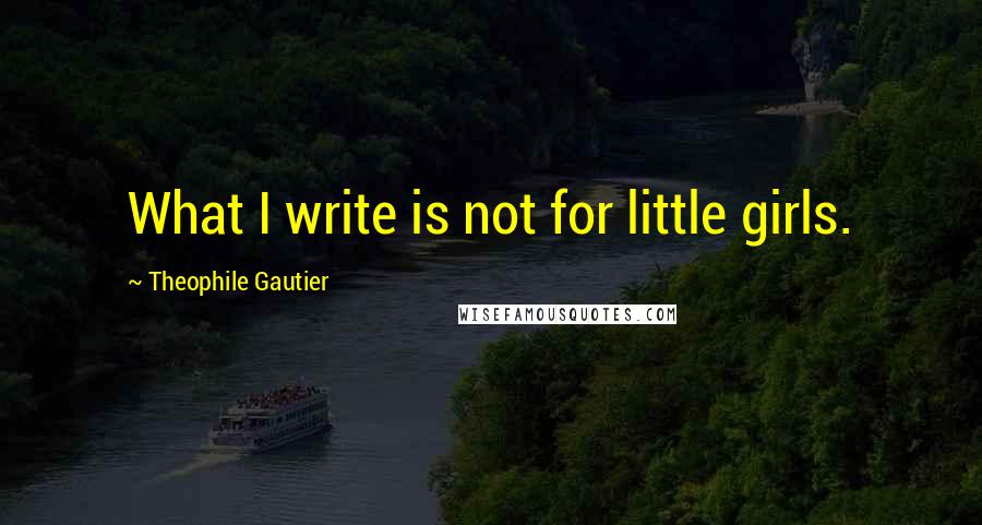 Theophile Gautier Quotes: What I write is not for little girls.