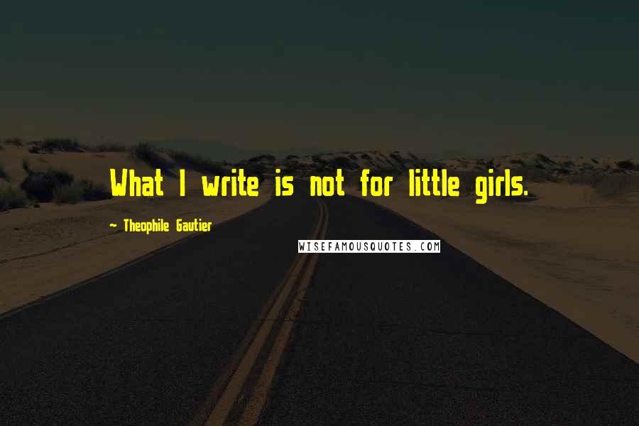 Theophile Gautier Quotes: What I write is not for little girls.