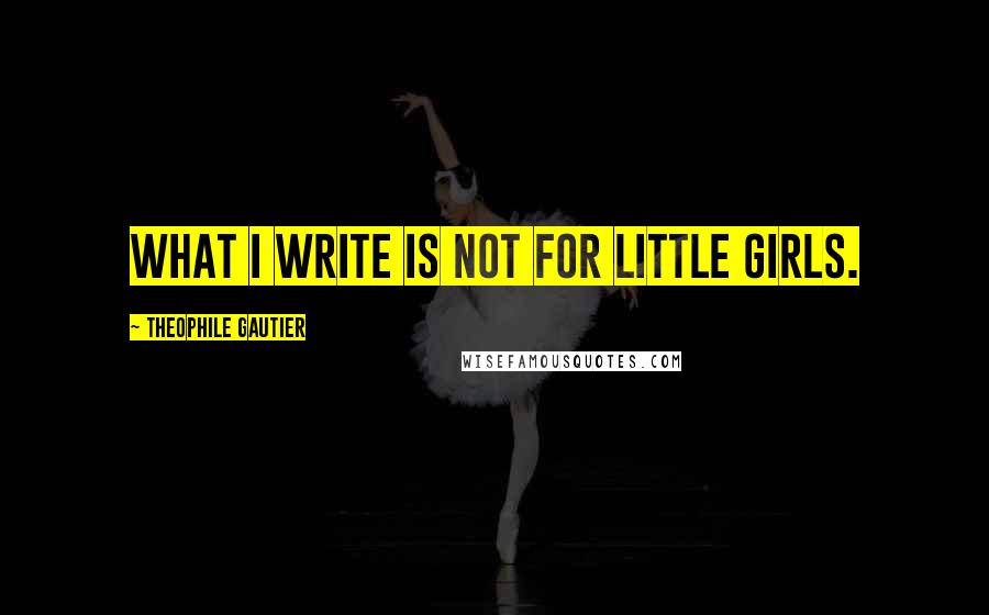 Theophile Gautier Quotes: What I write is not for little girls.