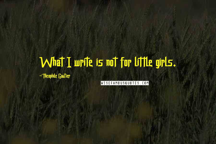 Theophile Gautier Quotes: What I write is not for little girls.