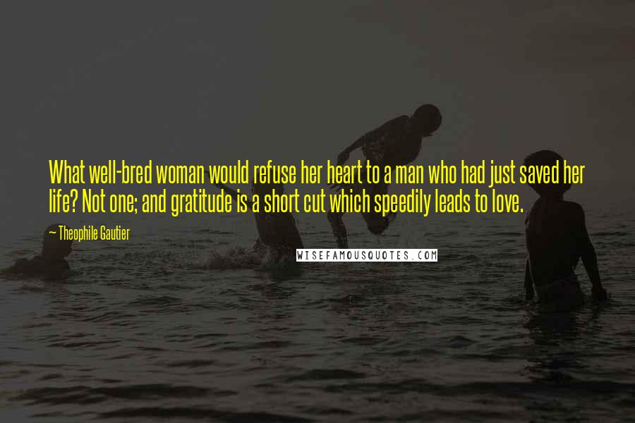Theophile Gautier Quotes: What well-bred woman would refuse her heart to a man who had just saved her life? Not one; and gratitude is a short cut which speedily leads to love.