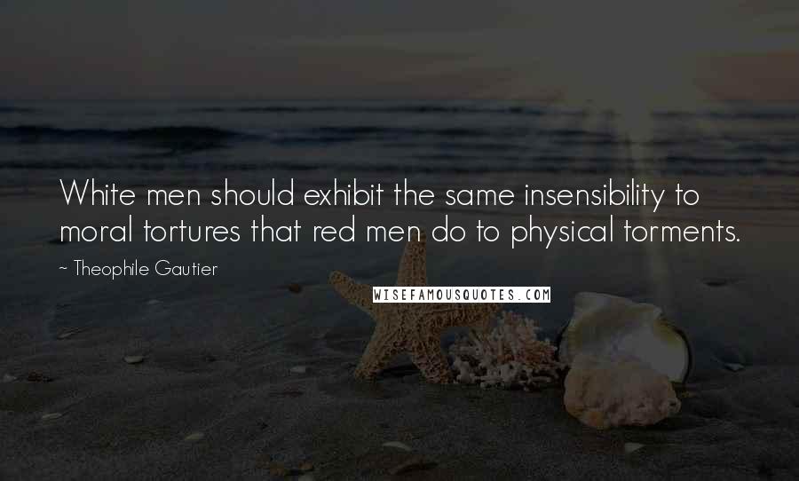 Theophile Gautier Quotes: White men should exhibit the same insensibility to moral tortures that red men do to physical torments.