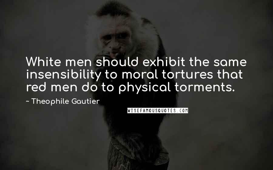 Theophile Gautier Quotes: White men should exhibit the same insensibility to moral tortures that red men do to physical torments.