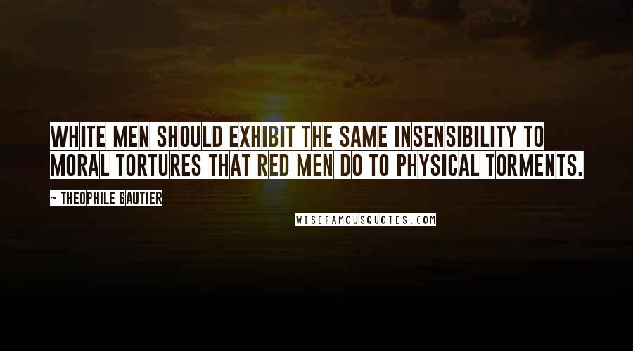 Theophile Gautier Quotes: White men should exhibit the same insensibility to moral tortures that red men do to physical torments.