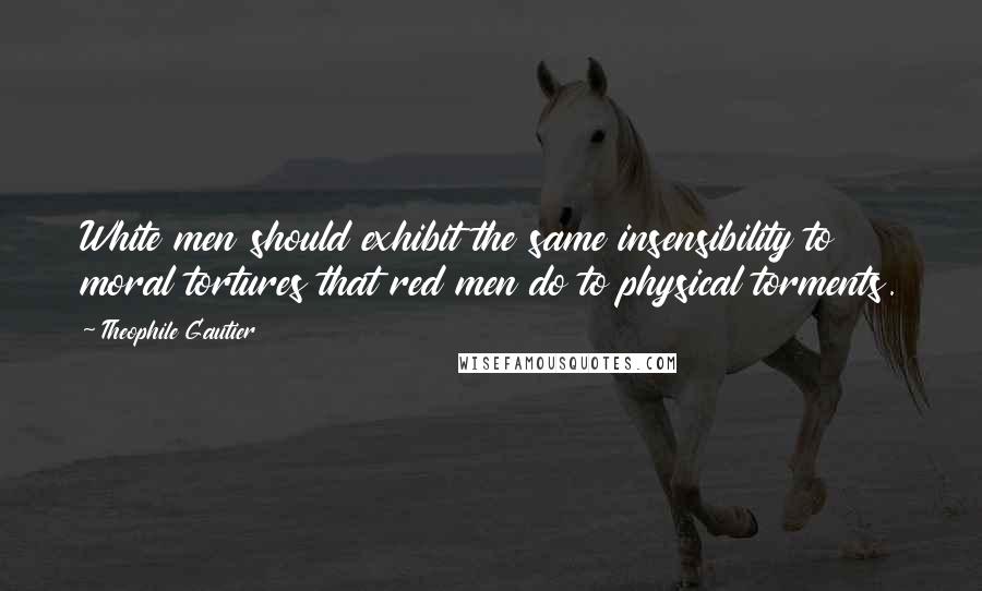 Theophile Gautier Quotes: White men should exhibit the same insensibility to moral tortures that red men do to physical torments.