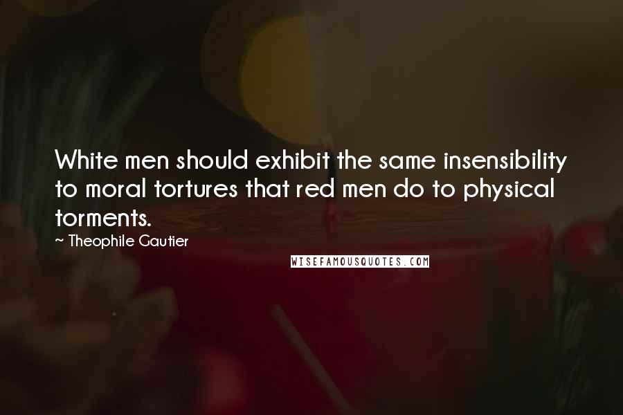 Theophile Gautier Quotes: White men should exhibit the same insensibility to moral tortures that red men do to physical torments.