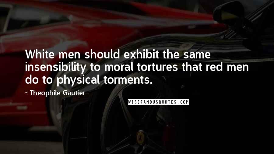 Theophile Gautier Quotes: White men should exhibit the same insensibility to moral tortures that red men do to physical torments.