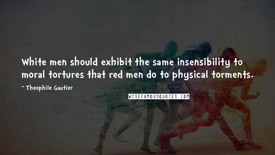 Theophile Gautier Quotes: White men should exhibit the same insensibility to moral tortures that red men do to physical torments.