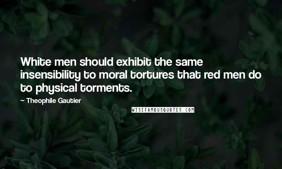 Theophile Gautier Quotes: White men should exhibit the same insensibility to moral tortures that red men do to physical torments.