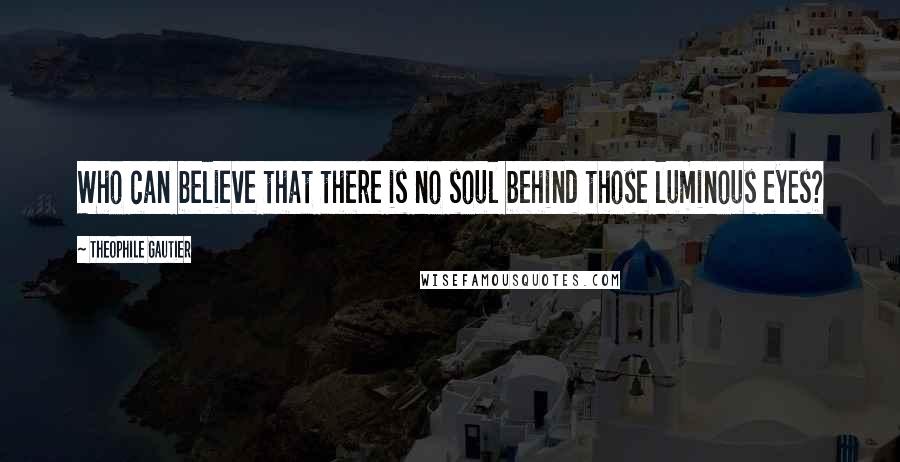 Theophile Gautier Quotes: Who can believe that there is no soul behind those luminous eyes?