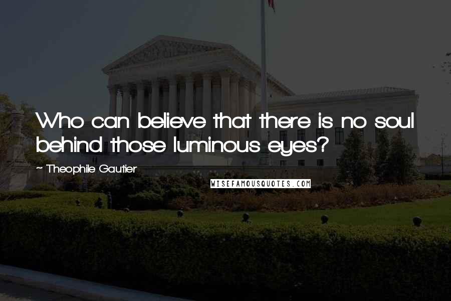 Theophile Gautier Quotes: Who can believe that there is no soul behind those luminous eyes?