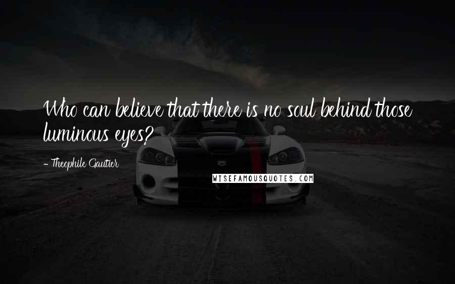 Theophile Gautier Quotes: Who can believe that there is no soul behind those luminous eyes?