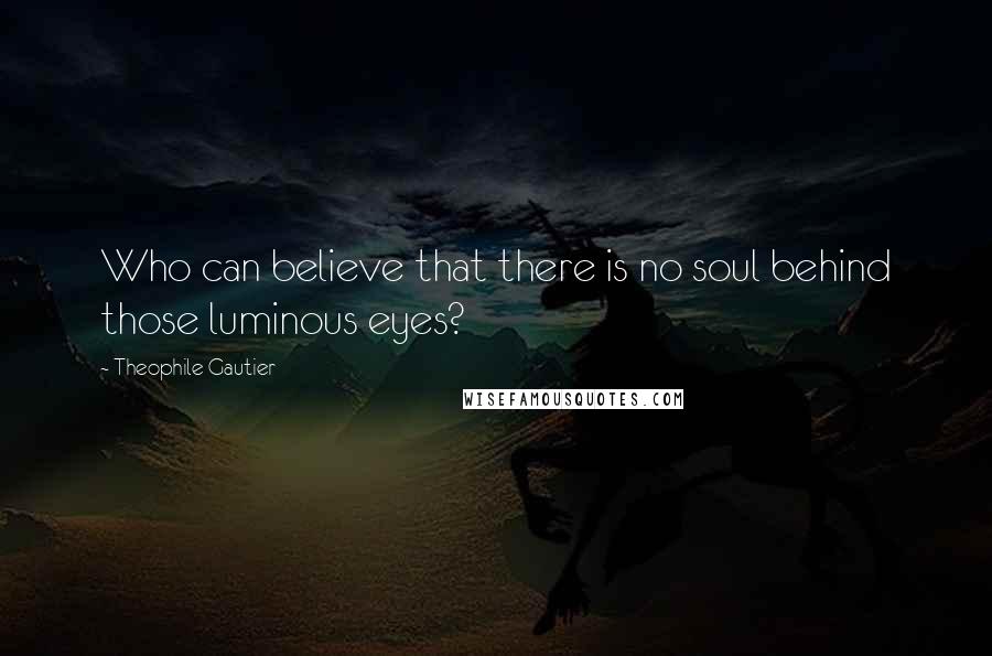 Theophile Gautier Quotes: Who can believe that there is no soul behind those luminous eyes?