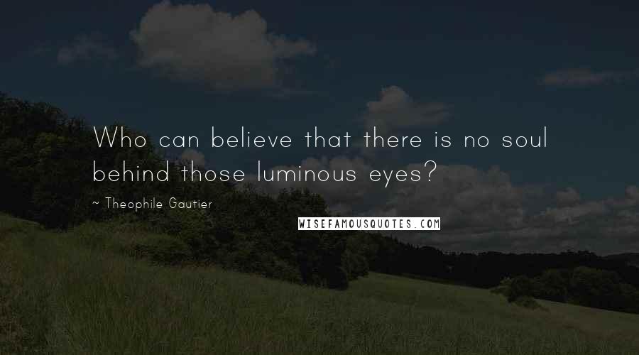 Theophile Gautier Quotes: Who can believe that there is no soul behind those luminous eyes?