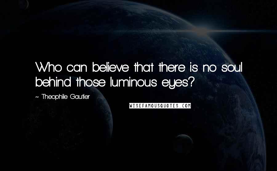 Theophile Gautier Quotes: Who can believe that there is no soul behind those luminous eyes?