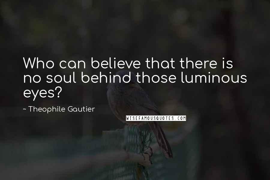 Theophile Gautier Quotes: Who can believe that there is no soul behind those luminous eyes?