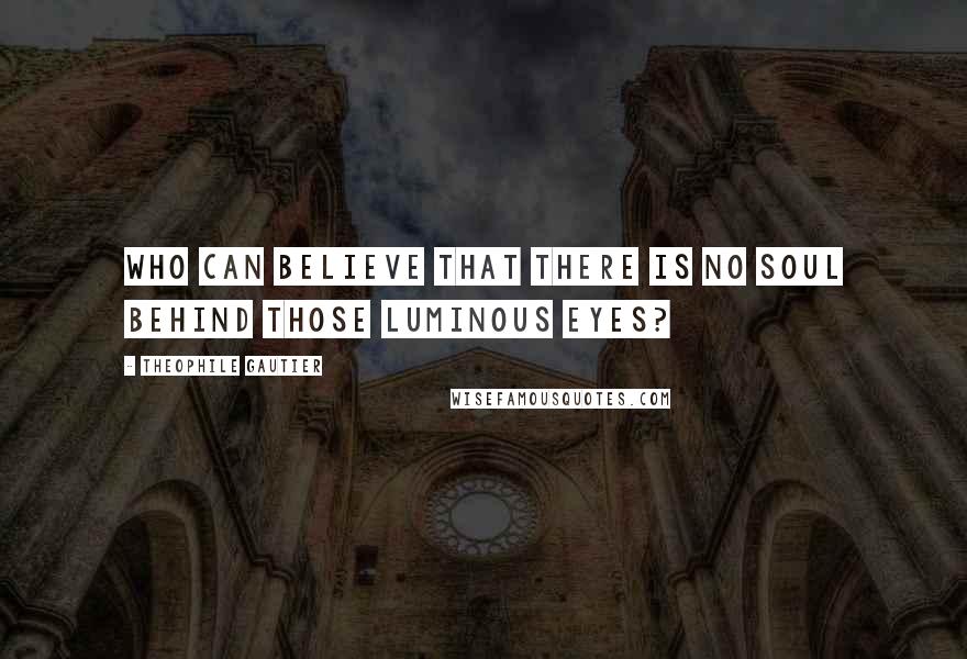 Theophile Gautier Quotes: Who can believe that there is no soul behind those luminous eyes?