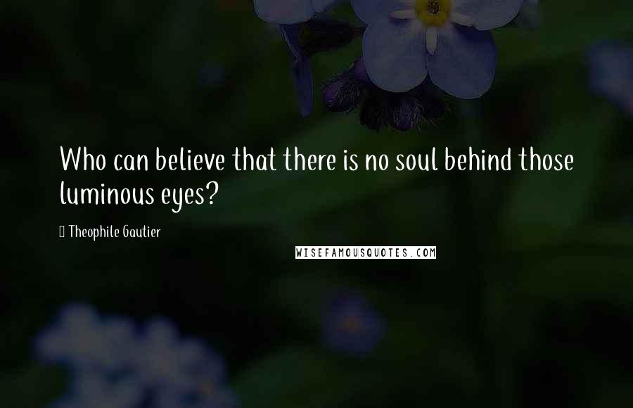 Theophile Gautier Quotes: Who can believe that there is no soul behind those luminous eyes?