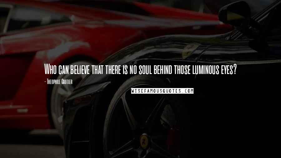 Theophile Gautier Quotes: Who can believe that there is no soul behind those luminous eyes?