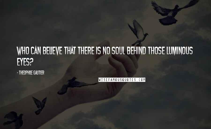 Theophile Gautier Quotes: Who can believe that there is no soul behind those luminous eyes?