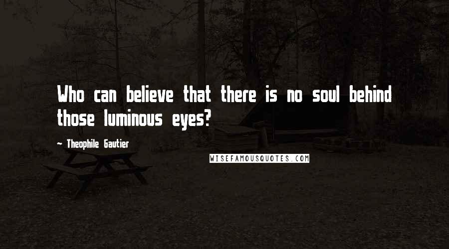 Theophile Gautier Quotes: Who can believe that there is no soul behind those luminous eyes?